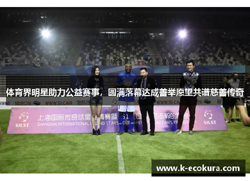 体育界明星助力公益赛事，圆满落幕达成善举愿望共谱慈善传奇